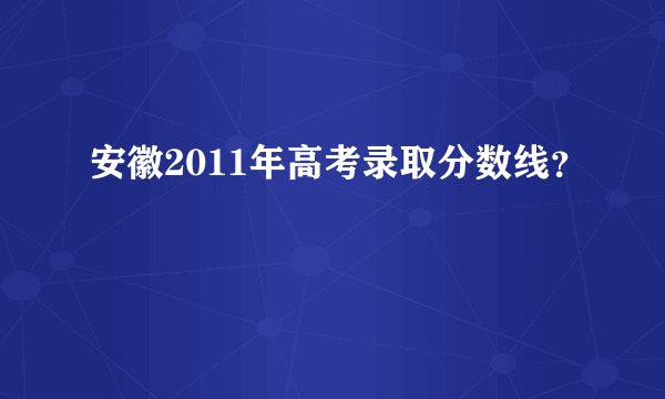安徽2011年高考录取分数线？