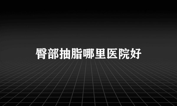 臀部抽脂哪里医院好