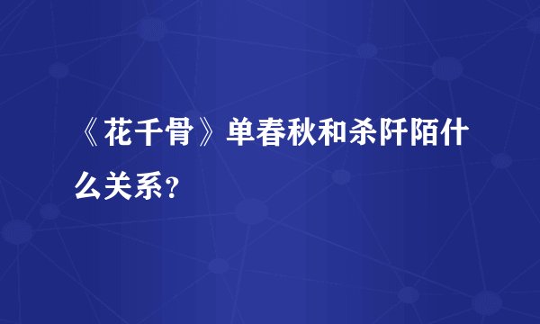 《花千骨》单春秋和杀阡陌什么关系？