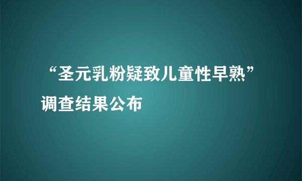 “圣元乳粉疑致儿童性早熟”调查结果公布