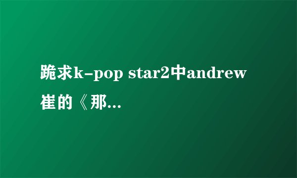跪求k-pop star2中andrew 崔的《那XX》的音源