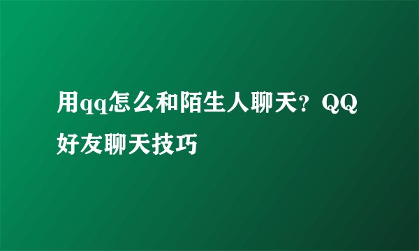 用qq怎么和陌生人聊天？QQ好友聊天技巧