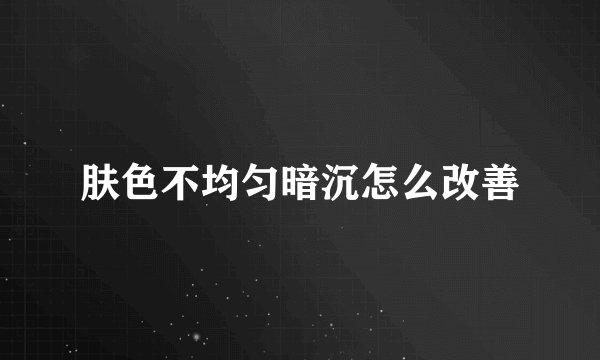 肤色不均匀暗沉怎么改善