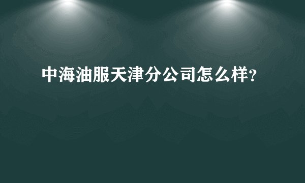 中海油服天津分公司怎么样？