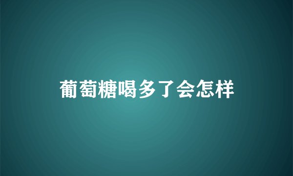 葡萄糖喝多了会怎样