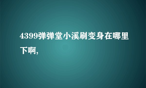 4399弹弹堂小溪刷变身在哪里下啊,