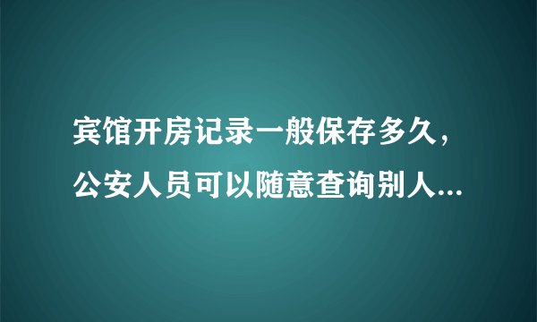 宾馆开房记录一般保存多久，公安人员可以随意查询别人的开房记录吗