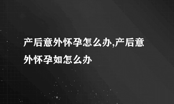 产后意外怀孕怎么办,产后意外怀孕如怎么办