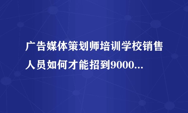广告媒体策划师培训学校销售人员如何才能招到9000个学生？