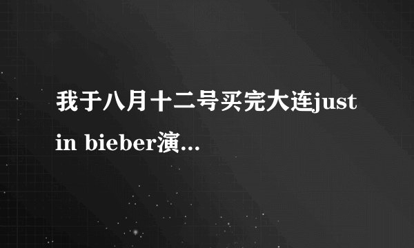 我于八月十二号买完大连justin bieber演唱会的票，问一下什么时候票能到？