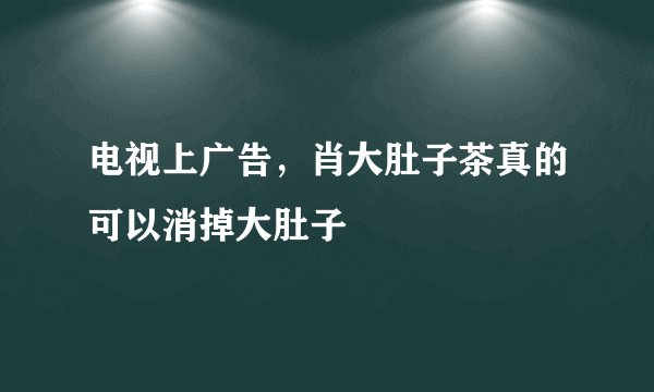 电视上广告，肖大肚子茶真的可以消掉大肚子