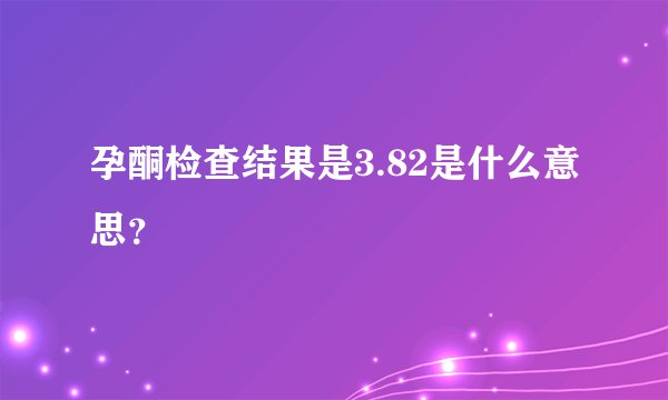 孕酮检查结果是3.82是什么意思？