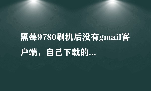 黑莓9780刷机后没有gmail客户端，自己下载的又登陆不上去。PS：不知道怎么把任何软件安装到手机上的小笨