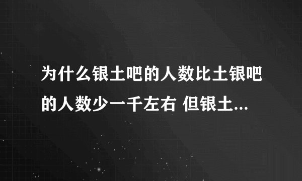 为什么银土吧的人数比土银吧的人数少一千左右 但银土吧的帖子数要比土银吧多将近五十多万呢