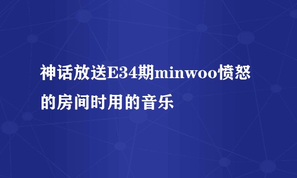 神话放送E34期minwoo愤怒的房间时用的音乐