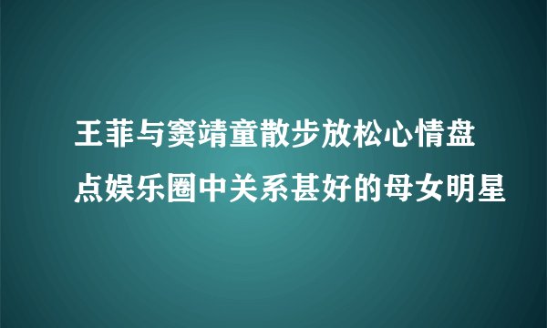 王菲与窦靖童散步放松心情盘点娱乐圈中关系甚好的母女明星