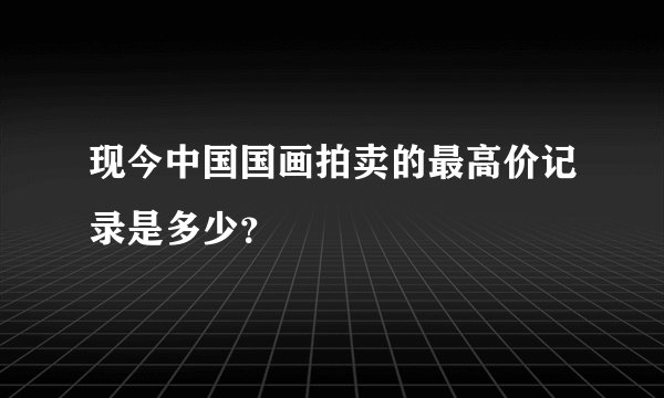 现今中国国画拍卖的最高价记录是多少?