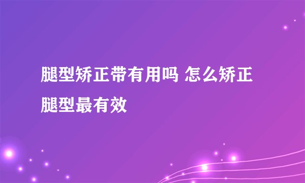 腿型矫正带有用吗 怎么矫正腿型最有效