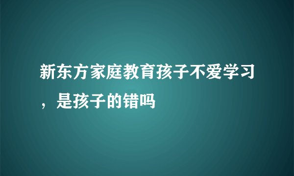 新东方家庭教育孩子不爱学习，是孩子的错吗
