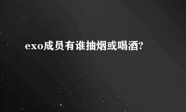 exo成员有谁抽烟或喝酒?