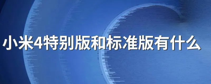 小米4特别版和标准版有什么区别 可以了解一下这三方面