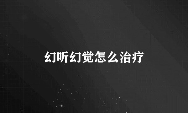 幻听幻觉怎么治疗