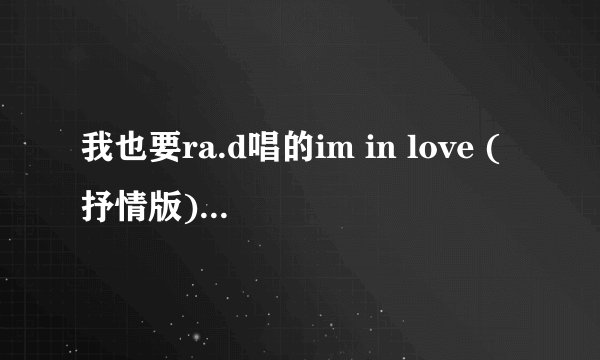 我也要ra.d唱的im in love (抒情版)mp3下载 或者尼坤唱的im in love 无杂音的mp3