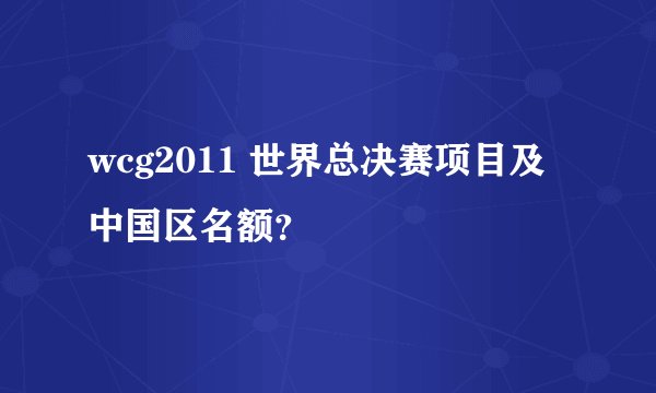 wcg2011 世界总决赛项目及中国区名额?