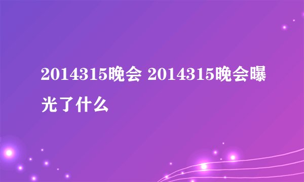 2014315晚会 2014315晚会曝光了什么