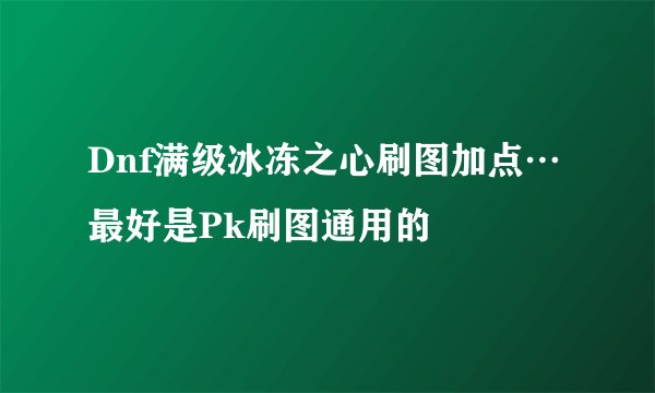 Dnf满级冰冻之心刷图加点…最好是Pk刷图通用的