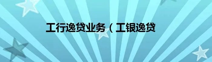 工行逸贷业务（工银逸贷