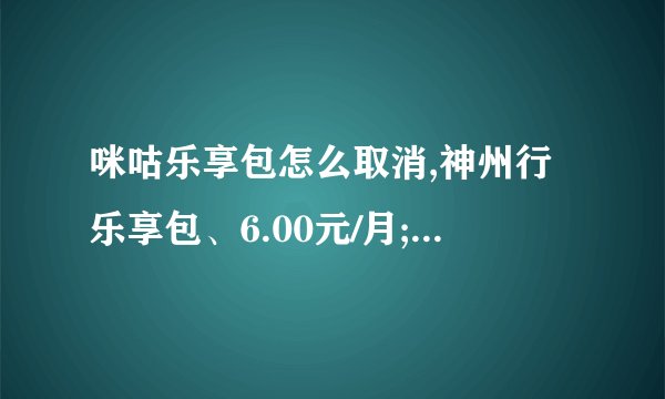 咪咕乐享包怎么取消,神州行乐享包、6.00元/月;指的是什么业务？