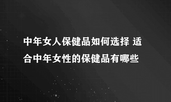 中年女人保健品如何选择 适合中年女性的保健品有哪些