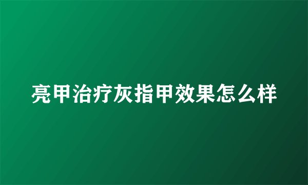 亮甲治疗灰指甲效果怎么样