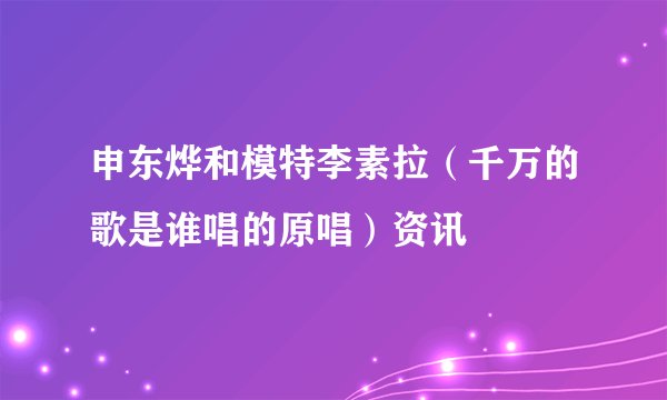 申东烨和模特李素拉（千万的歌是谁唱的原唱）资讯