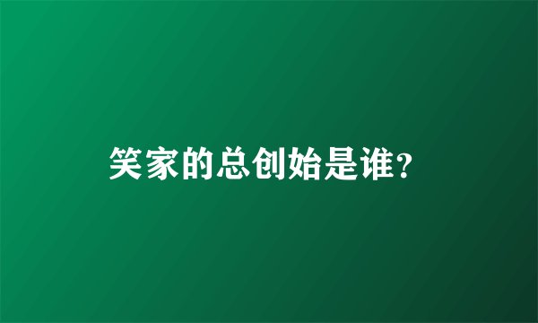 笑家的总创始是谁？