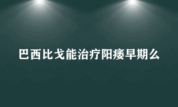 巴西比戈能治疗阳痿早期么