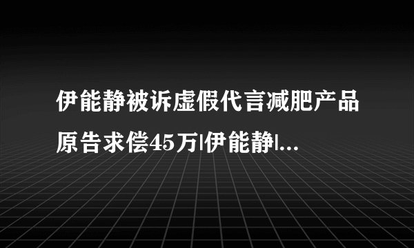 伊能静被诉虚假代言减肥产品原告求偿45万|伊能静|减肥产品_凤凰娱乐