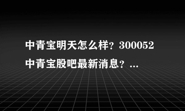 中青宝明天怎么样？300052中青宝股吧最新消息？中青宝历年分红明细？