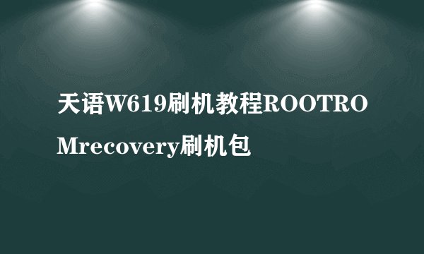 天语W619刷机教程ROOTROMrecovery刷机包
