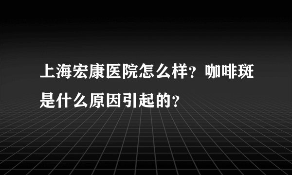 上海宏康医院怎么样？咖啡斑是什么原因引起的？