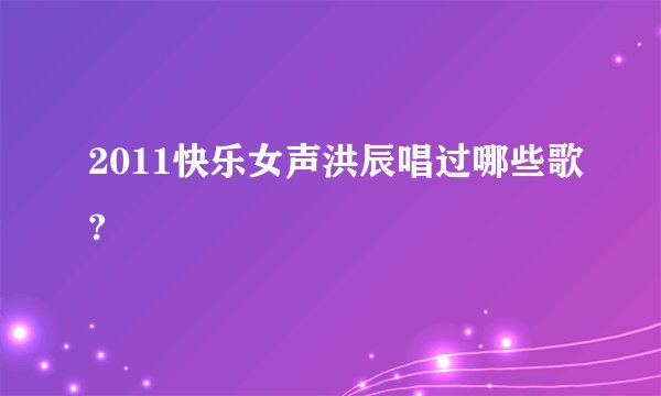 2011快乐女声洪辰唱过哪些歌?