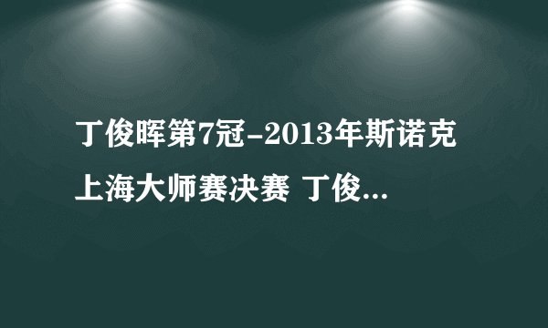 丁俊晖第7冠-2013年斯诺克上海大师赛决赛 丁俊晖vs肖国栋