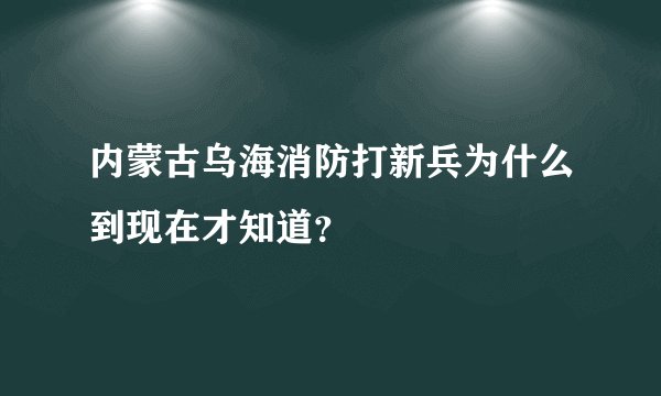 内蒙古乌海消防打新兵为什么到现在才知道？