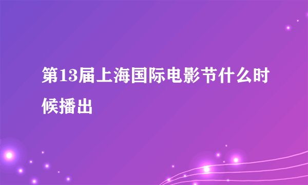 第13届上海国际电影节什么时候播出