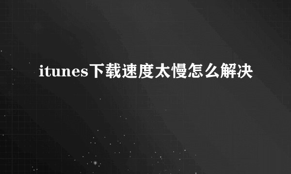 itunes下载速度太慢怎么解决