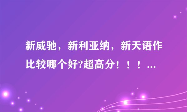 新威驰，新利亚纳，新天语作比较哪个好?超高分！！！答案好我继续加分！