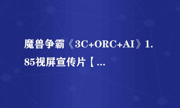 魔兽争霸《3C+ORC+AI》1.85视屏宣传片【清晰版】