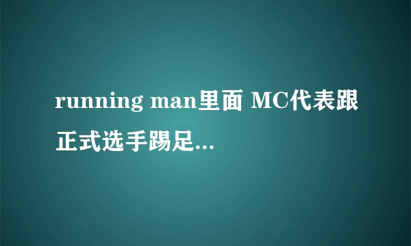 running man里面 MC代表跟正式选手踢足球比赛的都