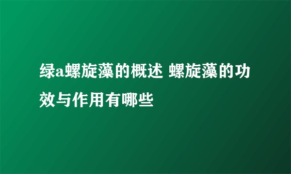 绿a螺旋藻的概述 螺旋藻的功效与作用有哪些